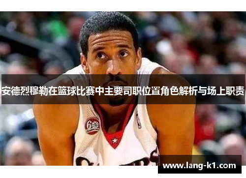 安德烈穆勒在篮球比赛中主要司职位置角色解析与场上职责