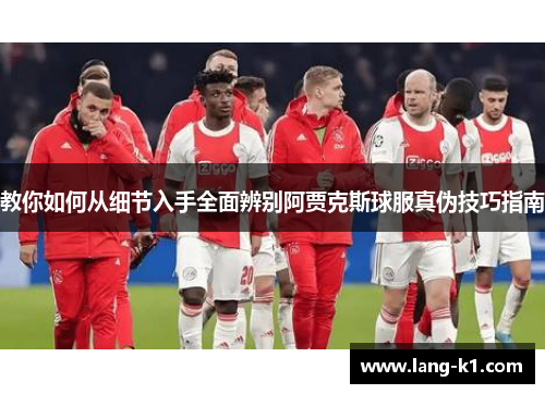 教你如何从细节入手全面辨别阿贾克斯球服真伪技巧指南