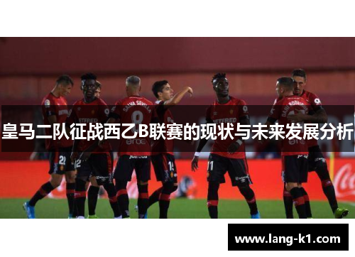 皇马二队征战西乙B联赛的现状与未来发展分析