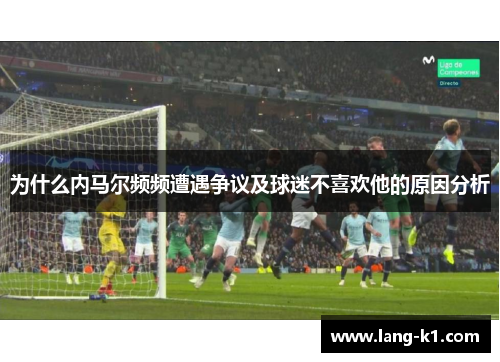 为什么内马尔频频遭遇争议及球迷不喜欢他的原因分析