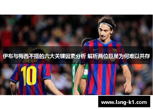 伊布与梅西不搭的六大关键因素分析 解析两位巨星为何难以共存