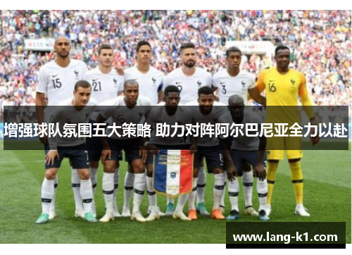 增强球队氛围五大策略 助力对阵阿尔巴尼亚全力以赴