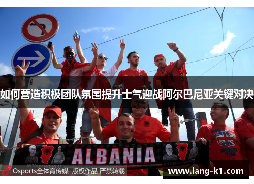 如何营造积极团队氛围提升士气迎战阿尔巴尼亚关键对决