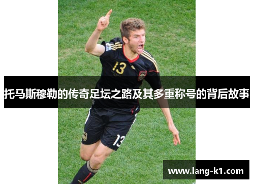 托马斯穆勒的传奇足坛之路及其多重称号的背后故事