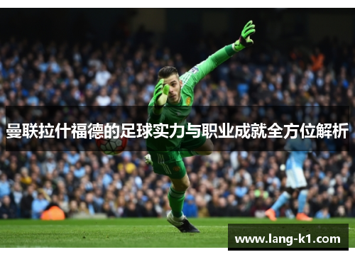 曼联拉什福德的足球实力与职业成就全方位解析