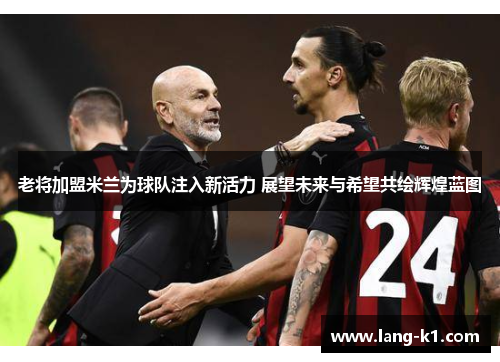 老将加盟米兰为球队注入新活力 展望未来与希望共绘辉煌蓝图