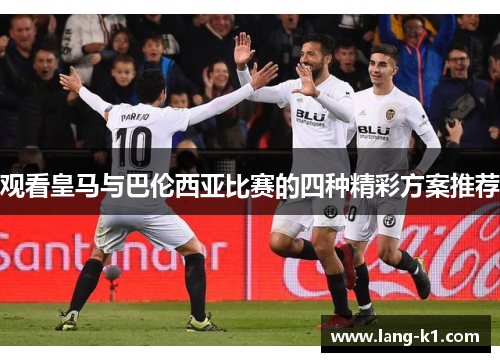 观看皇马与巴伦西亚比赛的四种精彩方案推荐
