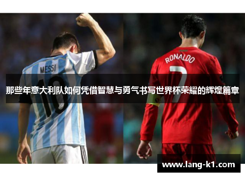 那些年意大利队如何凭借智慧与勇气书写世界杯荣耀的辉煌篇章