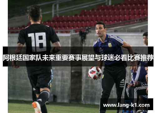 阿根廷国家队未来重要赛事展望与球迷必看比赛推荐
