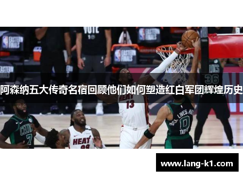 阿森纳五大传奇名宿回顾他们如何塑造红白军团辉煌历史