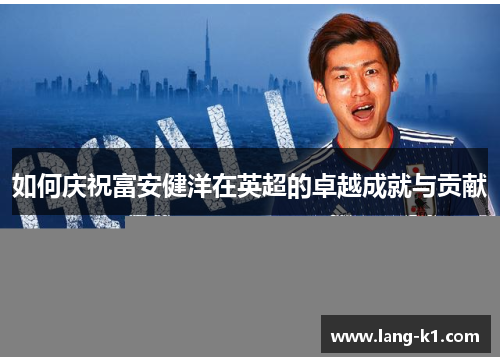如何庆祝富安健洋在英超的卓越成就与贡献