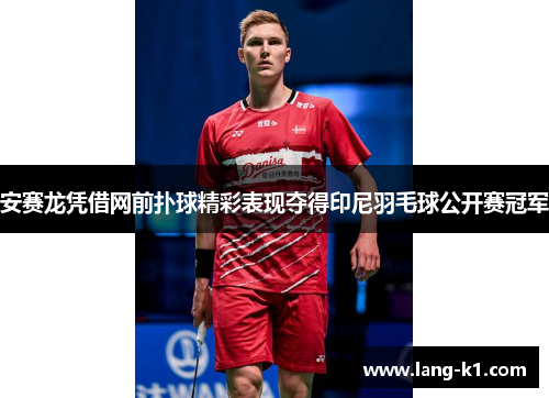 安赛龙凭借网前扑球精彩表现夺得印尼羽毛球公开赛冠军