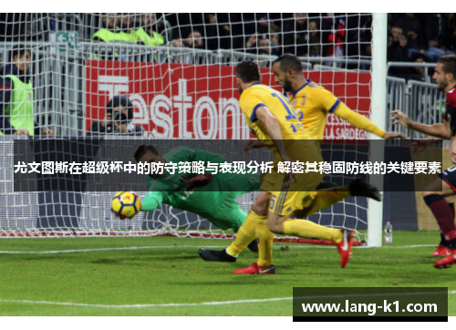 尤文图斯在超级杯中的防守策略与表现分析 解密其稳固防线的关键要素