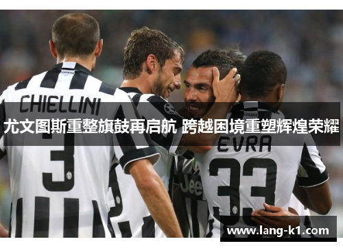 尤文图斯重整旗鼓再启航 跨越困境重塑辉煌荣耀