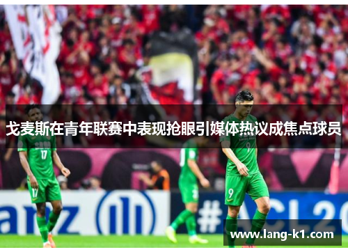 戈麦斯在青年联赛中表现抢眼引媒体热议成焦点球员