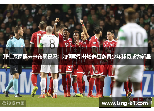 拜仁慕尼黑未来布局探索：如何吸引并培养更多青少年球员成为新星