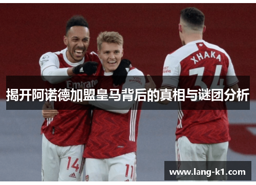 揭开阿诺德加盟皇马背后的真相与谜团分析