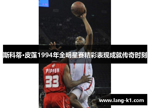 斯科蒂·皮蓬1994年全明星赛精彩表现成就传奇时刻