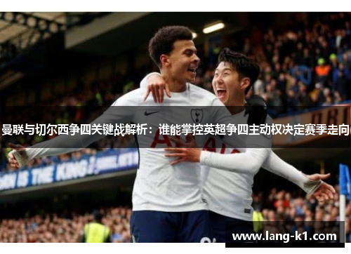 曼联与切尔西争四关键战解析：谁能掌控英超争四主动权决定赛季走向