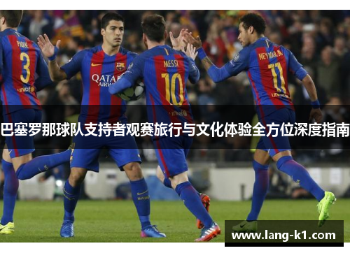 巴塞罗那球队支持者观赛旅行与文化体验全方位深度指南
