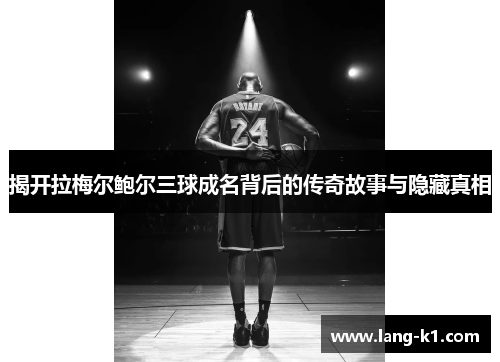 揭开拉梅尔鲍尔三球成名背后的传奇故事与隐藏真相