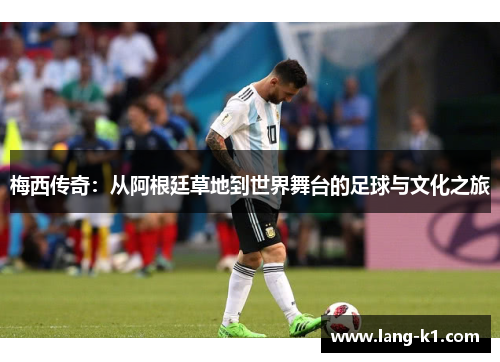 梅西传奇：从阿根廷草地到世界舞台的足球与文化之旅