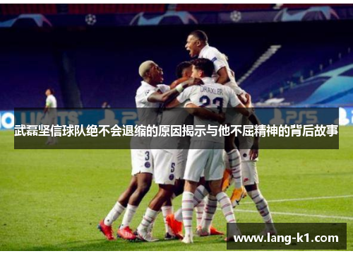 武磊坚信球队绝不会退缩的原因揭示与他不屈精神的背后故事