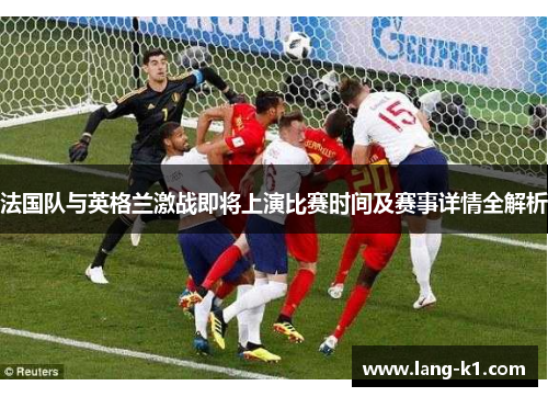 法国队与英格兰激战即将上演比赛时间及赛事详情全解析