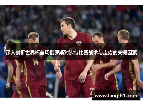 深入剖析世界杯首场俄罗斯对沙特比赛战术与走势的关键因素