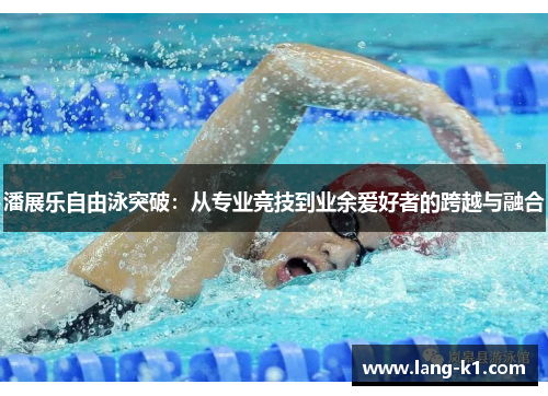 潘展乐自由泳突破：从专业竞技到业余爱好者的跨越与融合