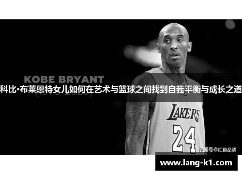 科比·布莱恩特女儿如何在艺术与篮球之间找到自我平衡与成长之道