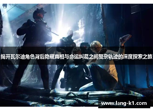 揭开瓦尔迪角色背后隐藏真相与命运纠葛之间复杂轨迹的深度探索之旅