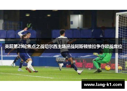 英超第29轮焦点之战切尔西主场迎战阿斯顿维拉争夺欧战席位