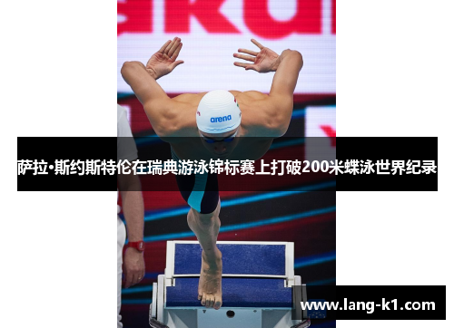 萨拉·斯约斯特伦在瑞典游泳锦标赛上打破200米蝶泳世界纪录 萨拉·斯约斯特伦在瑞典游泳锦标赛上打破200米蝶泳世界纪录