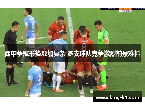 西甲争冠形势愈加复杂 多支球队竞争激烈前景难料