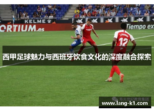 西甲足球魅力与西班牙饮食文化的深度融合探索 西甲足球魅力与西班牙饮食文化的深度融合探索