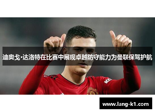 迪奥戈·达洛特在比赛中展现卓越防守能力为曼联保驾护航
