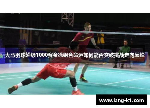 大马羽球超级1000赛金徐组合命运如何能否突破挑战走向巅峰