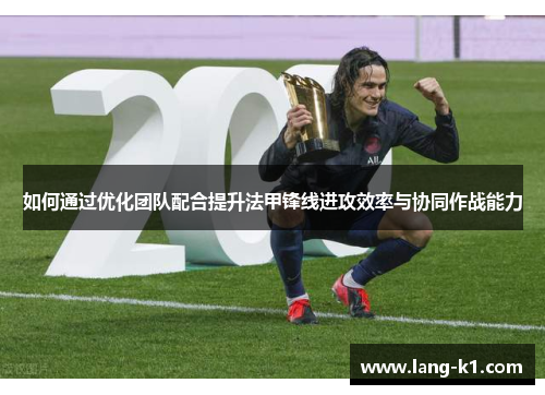 如何通过优化团队配合提升法甲锋线进攻效率与协同作战能力 如何通过优化团队配合提升法甲锋线进攻效率与协同作战能力