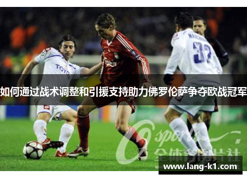 如何通过战术调整和引援支持助力佛罗伦萨争夺欧战冠军 如何通过战术调整和引援支持助力佛罗伦萨争夺欧战冠军
