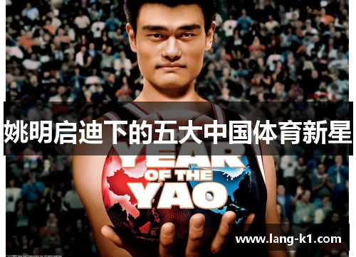 姚明启迪下的五大中国体育新星 姚明启迪下的五大中国体育新星