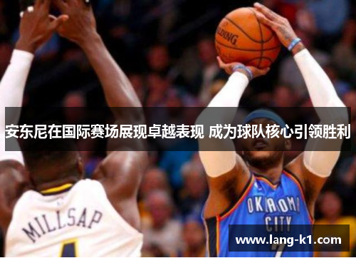 安东尼在国际赛场展现卓越表现 成为球队核心引领胜利 安东尼在国际赛场展现卓越表现 成为球队核心引领胜利