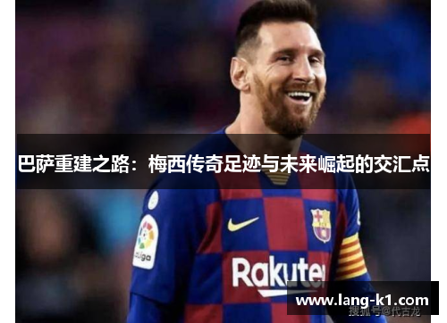 巴萨重建之路：梅西传奇足迹与未来崛起的交汇点