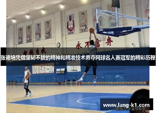 张德培凭借坚韧不拔的精神和精准技术勇夺网球名人赛冠军的精彩历程 张德培凭借坚韧不拔的精神和精准技术勇夺网球名人赛冠军的精彩历程