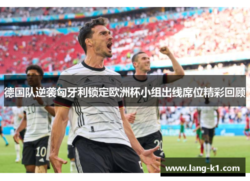 德国队逆袭匈牙利锁定欧洲杯小组出线席位精彩回顾 德国队逆袭匈牙利锁定欧洲杯小组出线席位精彩回顾