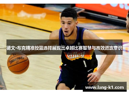 德文·布克精准投篮选择展现出卓越比赛智慧与高效进攻意识