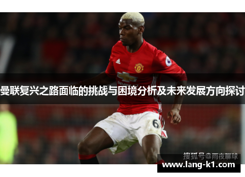 曼联复兴之路面临的挑战与困境分析及未来发展方向探讨 曼联复兴之路面临的挑战与困境分析及未来发展方向探讨