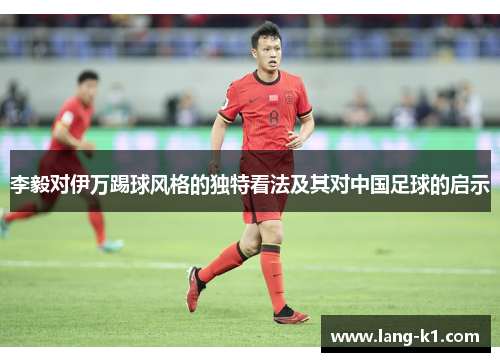 李毅对伊万踢球风格的独特看法及其对中国足球的启示 李毅对伊万踢球风格的独特看法及其对中国足球的启示