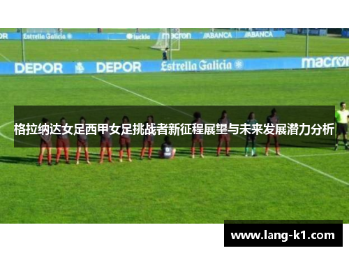 格拉纳达女足西甲女足挑战者新征程展望与未来发展潜力分析 格拉纳达女足西甲女足挑战者新征程展望与未来发展潜力分析