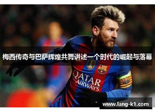 梅西传奇与巴萨辉煌共舞讲述一个时代的崛起与落幕 梅西传奇与巴萨辉煌共舞讲述一个时代的崛起与落幕